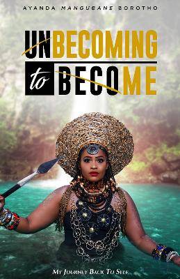 Unbecoming to Become: My Journey Back to Self - Ayanda MaNgubane Borotho