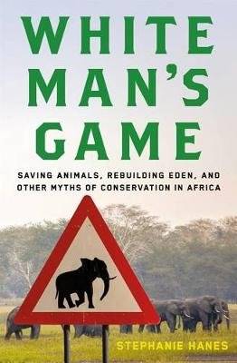 White Man's Game - Saving Animals, Rebuilding Eden, and Other Myths of Conservation in Africa (Hardc
