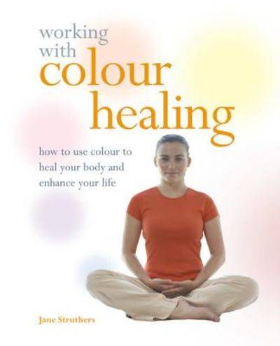 Working with Colour Healing: How to Use Colour to Heal Your Body and Enhance Your Life - Jane Str...