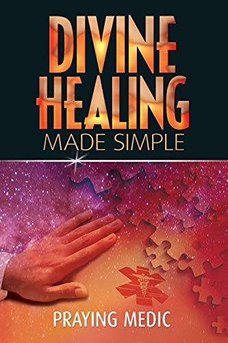 Divine Healing Made Simple: Simplifying the Supernatural to Make Healing and Miracles a Part of Y...