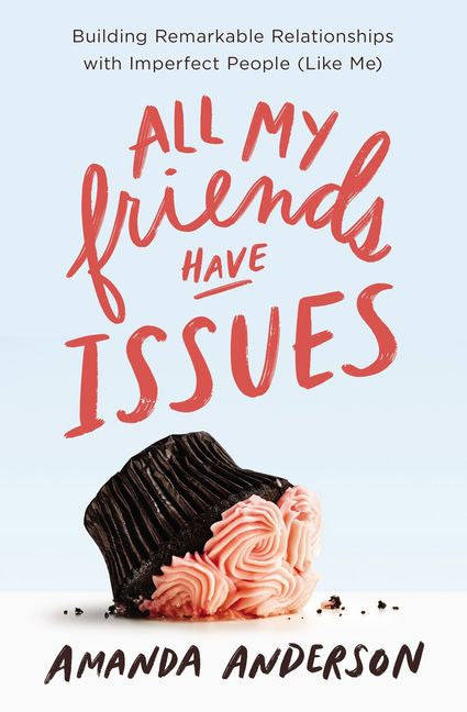 All My Friends Have Issues: Building Remarkable Relationships with Imperfect People (Like Me) - A...