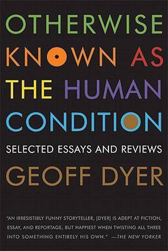 Otherwise Known as the Human Condition: Selected Essays and Reviews - Geoff Dyer