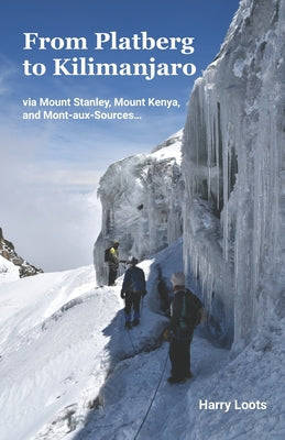 From Platberg to Kilimanjaro: Via Mount Stanley, Mount Kenya, and Mont-aux-Sources... - Harry Loots
