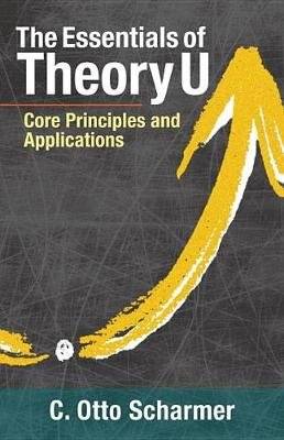 The Essentials Of Theory U - Core Principles and Applications (Paperback)
