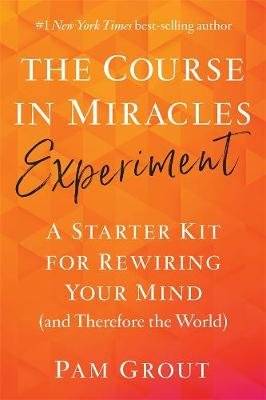 The Course in Miracles Experiment - A Starter Kit for Rewiring Your Mind (and Therefore the World) (