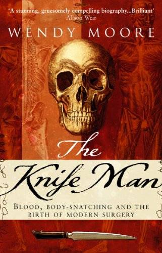 The Knife Man: Blood, Body-Snatching and the Birth of Modern Surgery