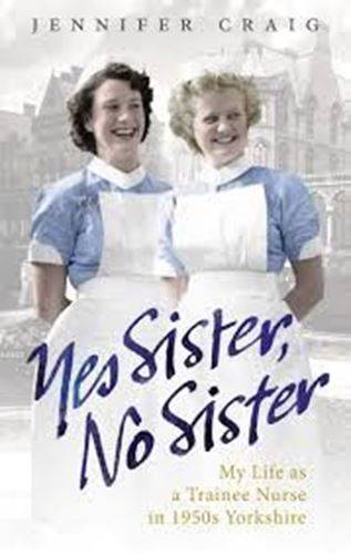 Yes Sister, No Sister: My Life as a Trainee Nurse in 1950s Yorkshire - Jennifer Craig