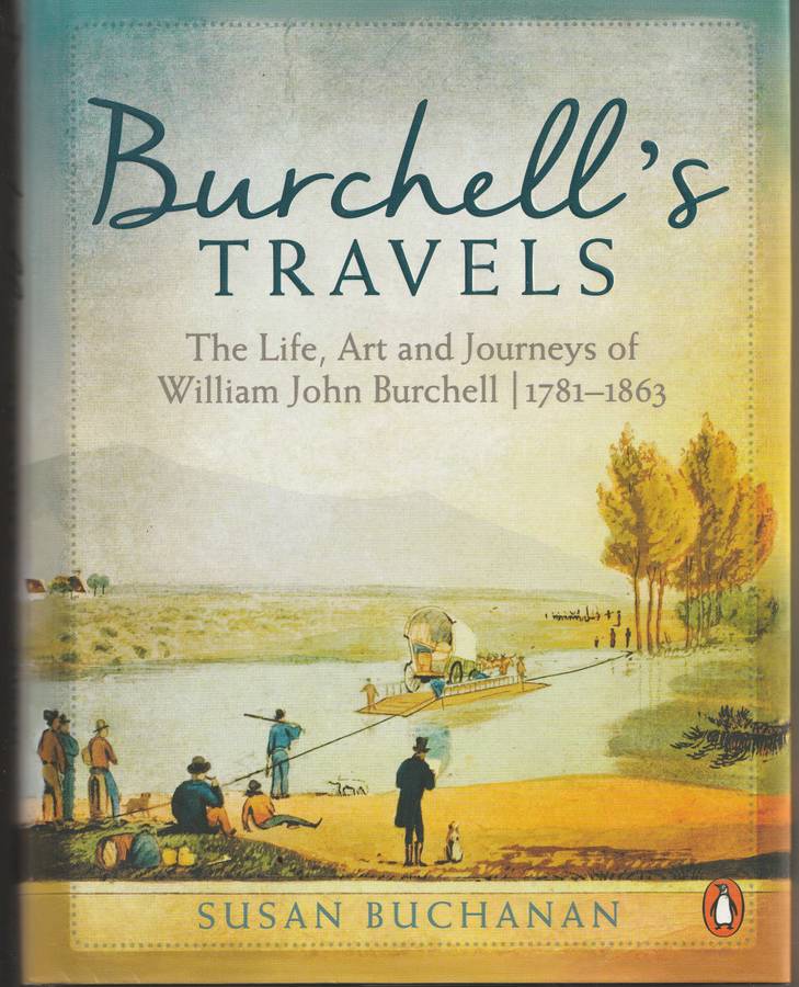 BURCHELL'S TRAVELS: THE LIFE, ART & JOURNEYS OF WILLIAM JOHN BURCHELL 1781-1863 by Susan Buchanan
