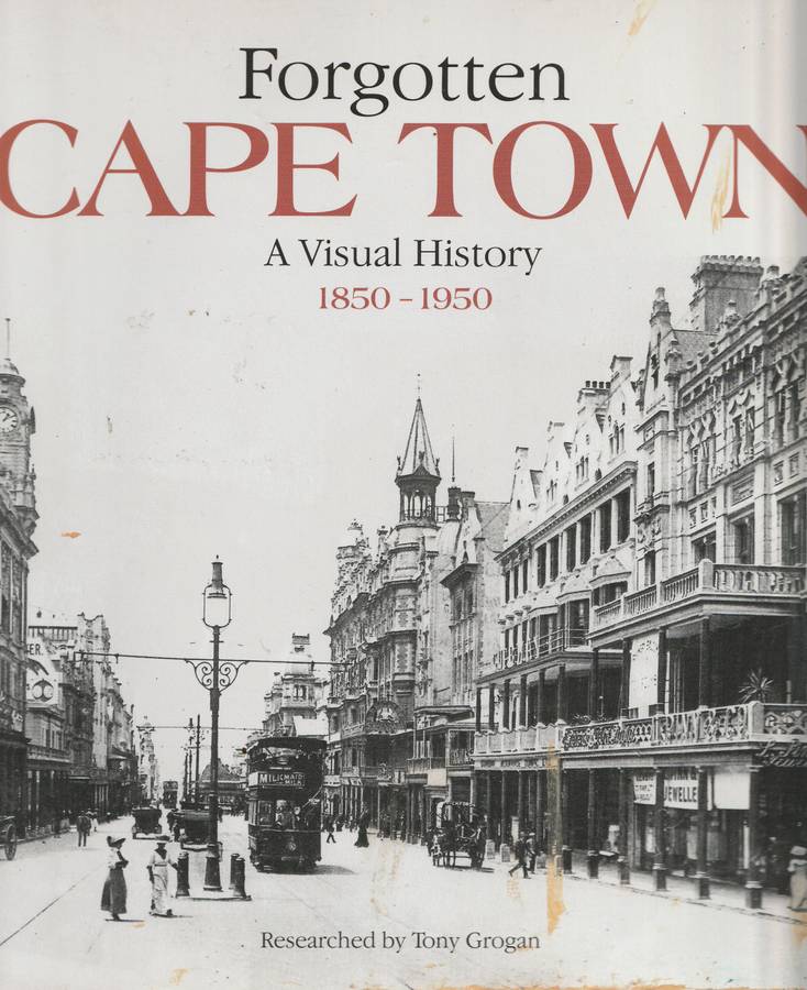 FORGOTTEN CAPE TOWN: A VISUAL HISTORY 1850-1950 Researched by Tony Grogan