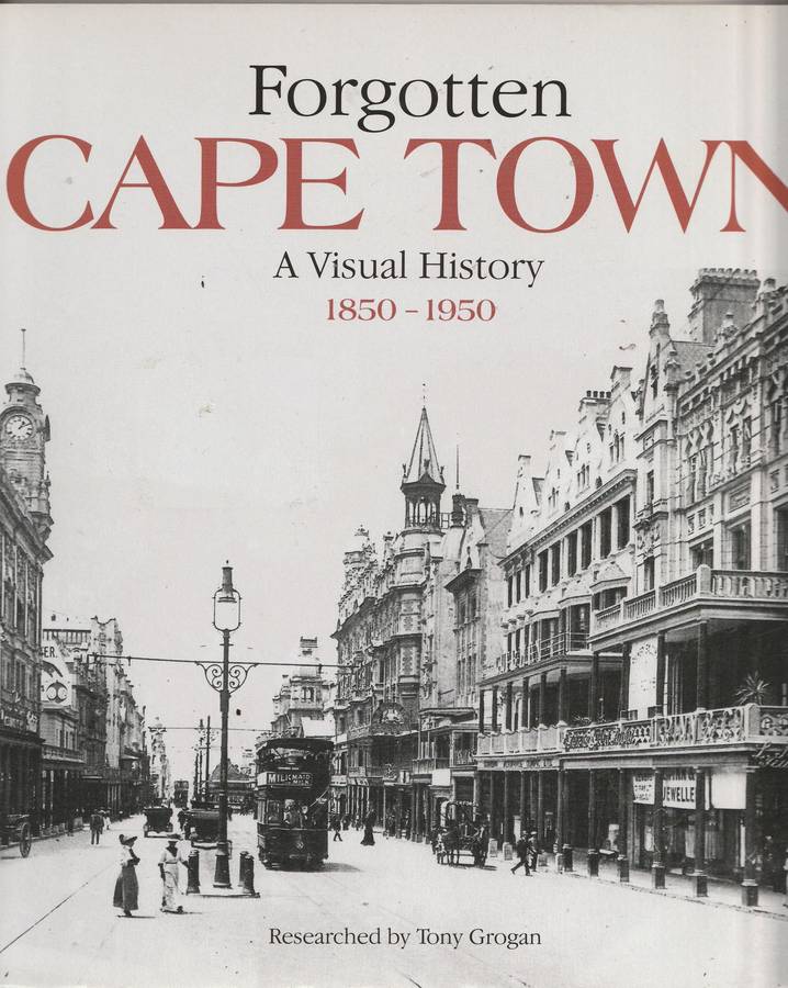 FORGOTTEN CAPE TOWN: A VISUAL HISTORY 1850-1950 Researched by Tony Grogan