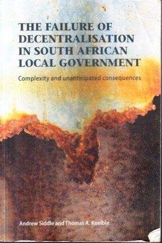 The Failure of Decentralisation in South African Local Government - Siddle, Andrew & Koelble, A.