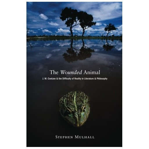 The Wounded Animal: J. M. Coetzee and the Difficulty of Reality in Literature and Philosophy