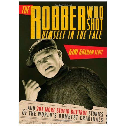 The Robber Who Shot Himself in the Face...: ...and 201 More Stupid But True Stories of the World's D