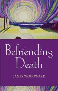Befriending Death Facing Loss - James Woodward