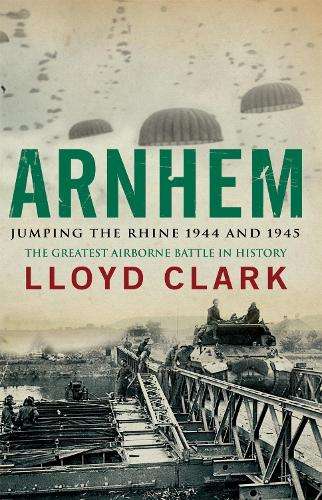 Arnhem: Jumping the Rhine 1944 & 1945 - Lloyd Clark