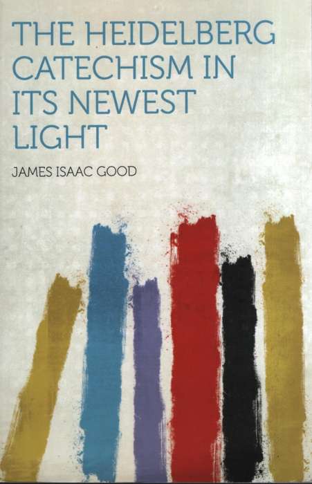 The Heidelberg Catechism in its Newest Light - Good, James Isaac