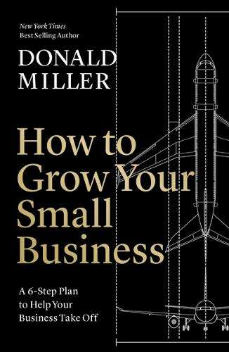 How to Grow Your Small Business: A 6-Step Plan to Help Your Business - Donald Miller