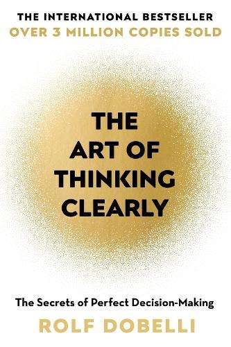 The Art of Thinking Clearly: Better Thinking Better Decisions - Rolf Dobelli