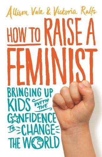 How to Raise a Feminist: Bringing up kids with the confidence to cha - Allison Vale
