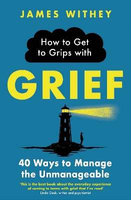 How to Get to Grips with Grief: 40 Ways to Manage the Unmanageable - James Withey