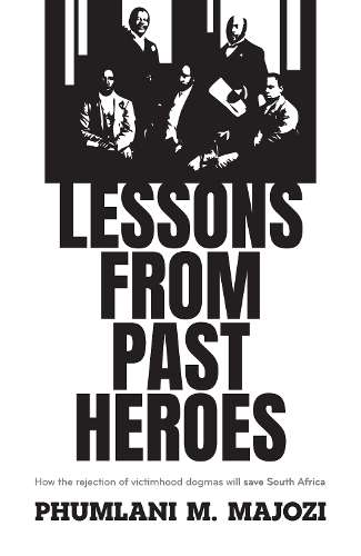 Lessons From Past Heroes: How the Rejection of Victimhood Dogmas Wil - Phumlani M. Majozi