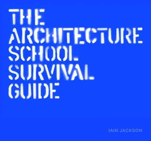 The Architecture School Survival Guide - Iain Jackson