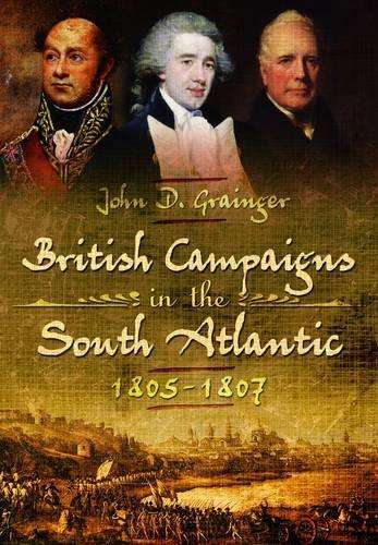British Campaigns in the South Atlantic 1805-1807 - Dr. John D. Grainger
