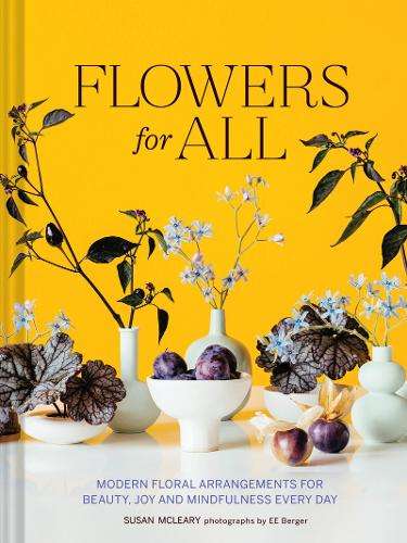 Flowers for All: Modern Floral Arrangements for Beauty, Joy, and Min - Susan McLeary