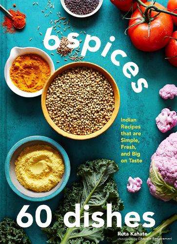 6 Spices, 60 Dishes: Indian Recipes That Are Simple, Fresh, and Big  - Ruta Kahate