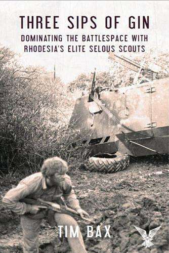 Three Sips of Gin: Dominating the Battlespace with Rhodesia's Elite  - Bax, Tim