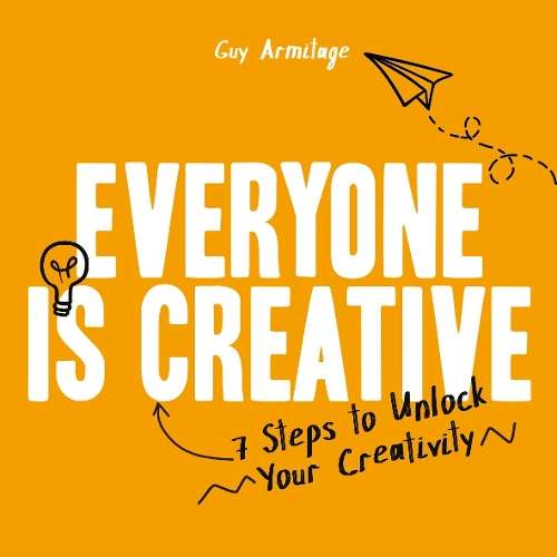 Everyone is Creative: 7 Steps to Unlock Your Creativity - Guy Armitage