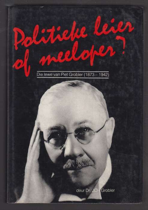 Politieke Leier of Meeloper? Die Lewe van Piet Grobler 1873-1942 - Grobler, J. C. H.