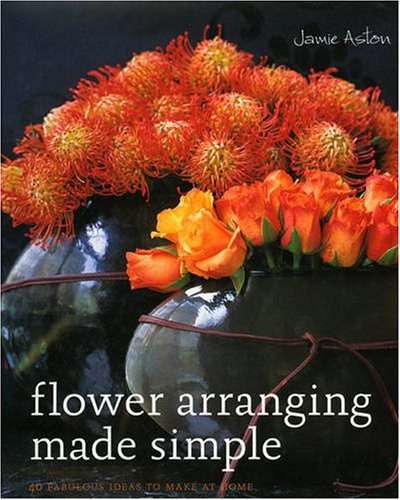 Flower Arranging Made Simple: 40 Fabulous Ideas to Make at Home