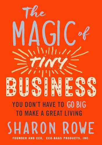 The Magic of Tiny Business: You Don't Have to Go Big to Make a Great Living - Sharon Rowe