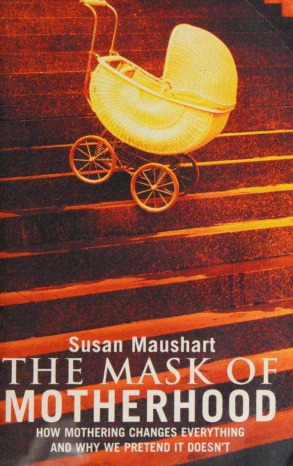 The Mask of Motherhood: How Mothering Changes Everything and why We Pretend it Doesn't - Susan Ma...