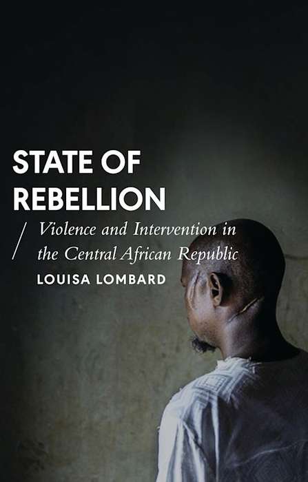 State of Rebellion: Violence and Intervention in the Central African Republic - Louisa Lombard