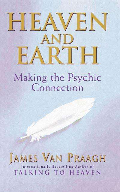 Heaven and Earth : Making the Psychic Connection - James Van Praagh
