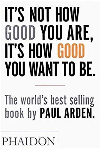 It's Not How Good You Are, It's How Good You Want to Be Paul Arden