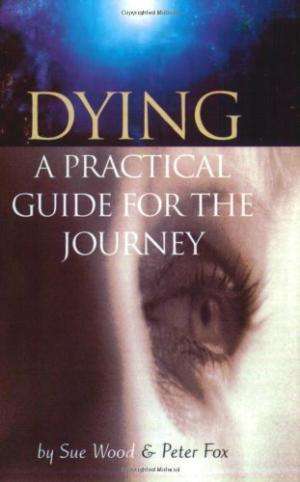Dying: A Practical Guide for the Journey - Sue Wood & Peter Fox