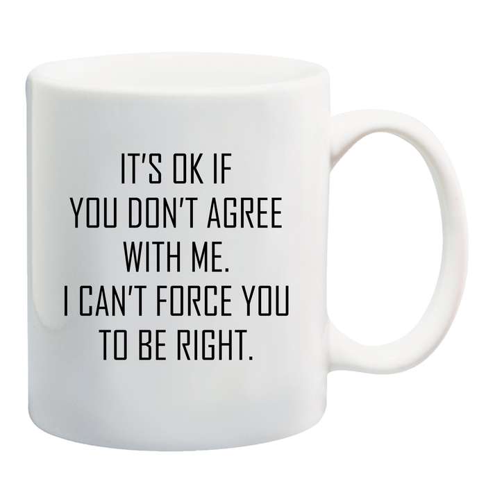 It's ok if you don't agree with me, I can't force you to be right mug