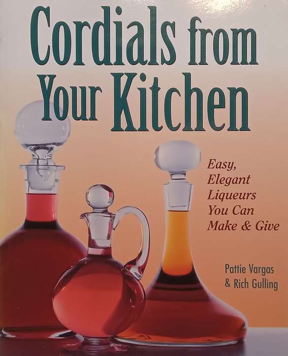 Cordials from Your Kitchen: Easy, Elegant Liqueurs You Can Make & Give | Pattie Vargas & Rich Gul...