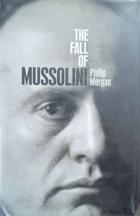 The Fall of Mussolini: Italy, The Italians, and the Second World War | Philip Morgan