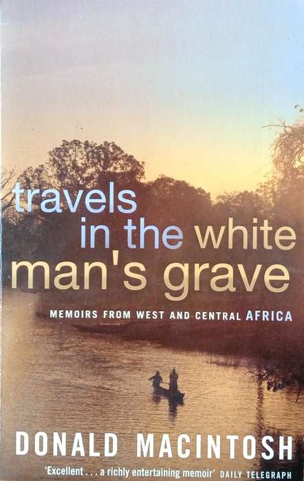 Travels in the White Man's Grave: Memoirs from West and Central Africa | Donald MacIntosh