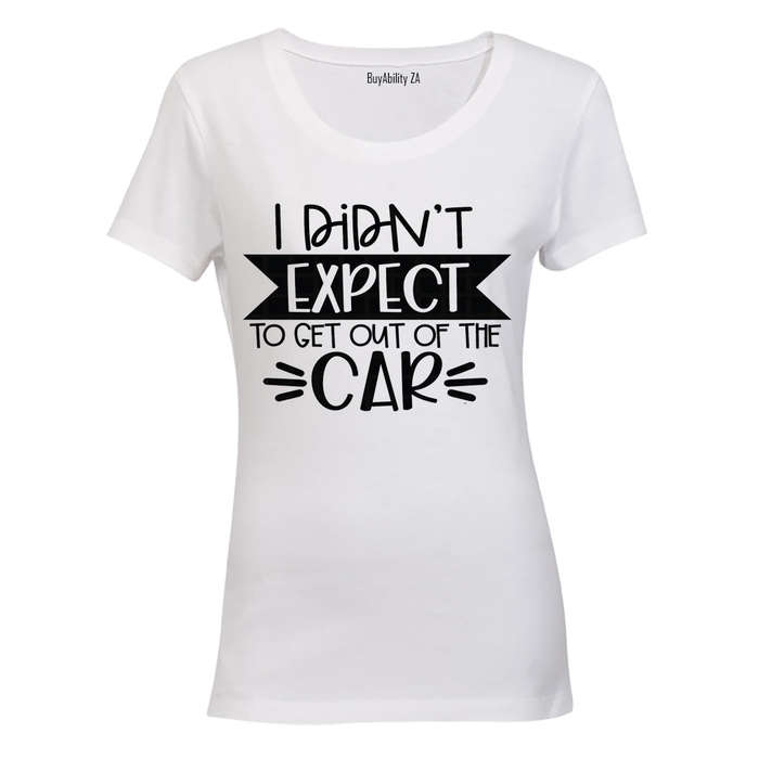 I Didn't Expect to Get Out of the Car! - Ladies - T-Shirt