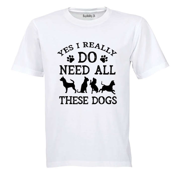 Yes, I Do Need ALL These Dogs - Adults - T-Shirt