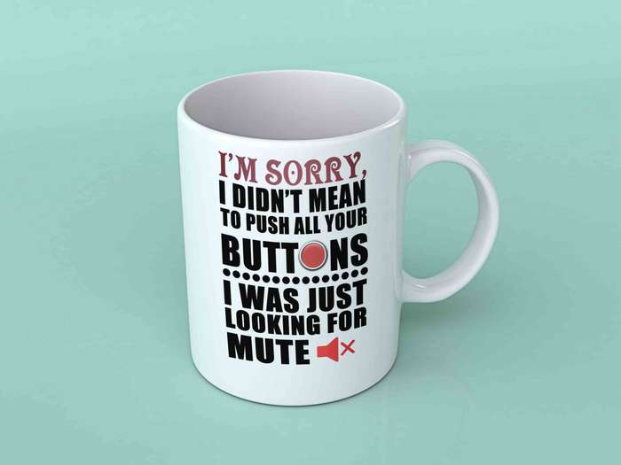 I'm sorry I didn't mean to push all your buttons coffee mug