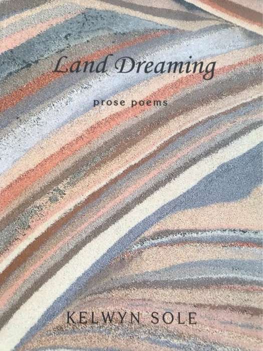 Land Dreaming, Prose Poems - Kelwyn Sole