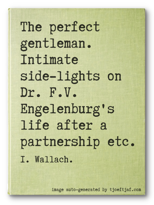 The perfect gentleman. Intimate side-lights on Dr. F.V. Engelenburg's life after a partnership etc.