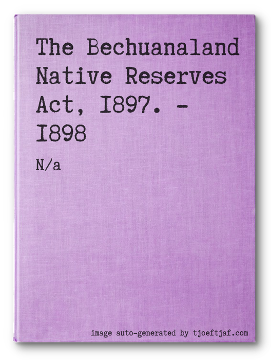 The Bechuanaland Native Reserves Act, 1897. - 1898