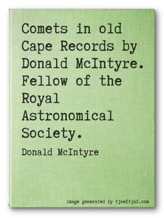 Comets in old Cape Records by Donald McIntyre. Fellow of the Royal Astronomical Society.